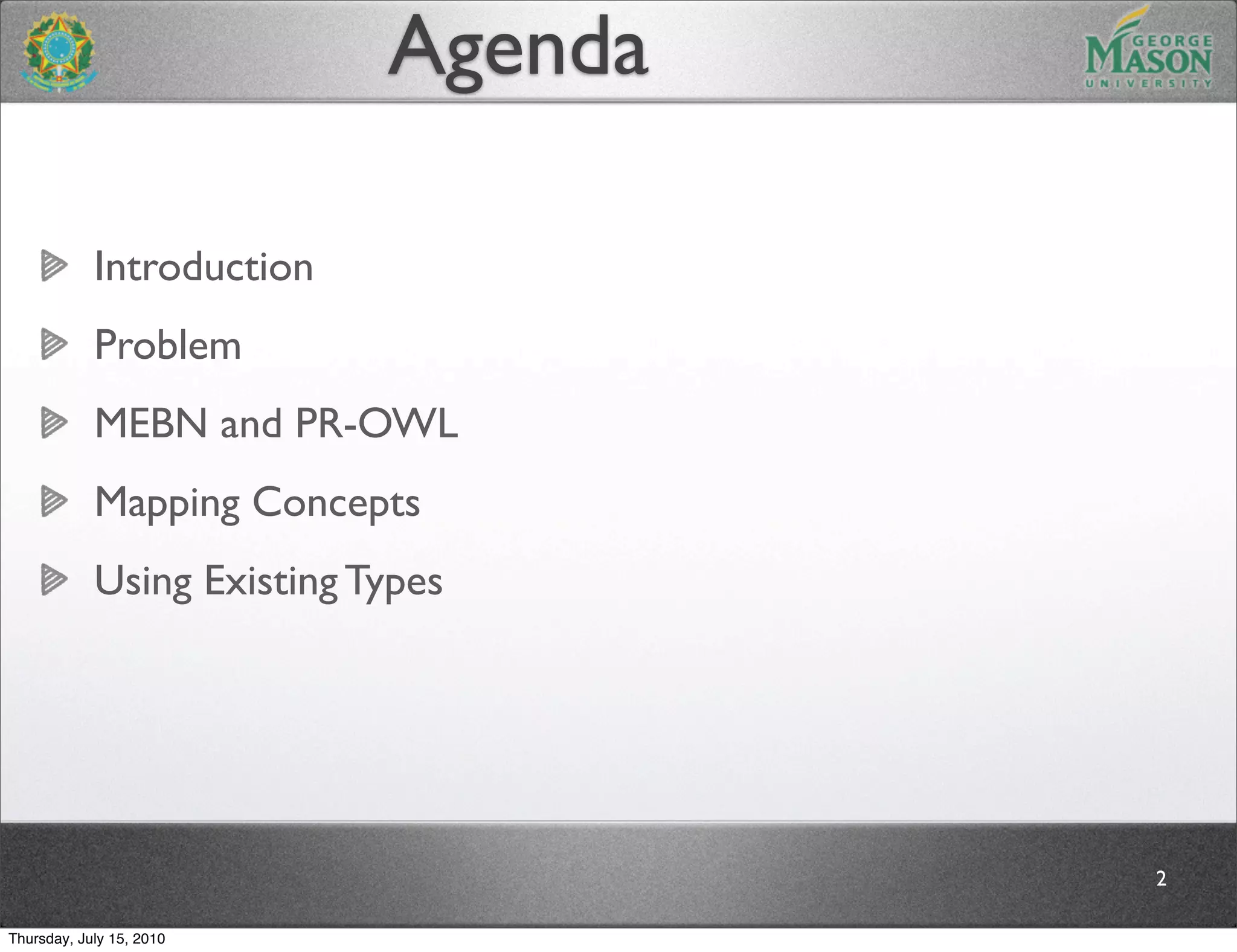 Agenda

            Introduction
            Problem
            MEBN and PR-OWL
            Mapping Concepts
            Using Existing Types




                                     2

Thursday, July 15, 2010
 