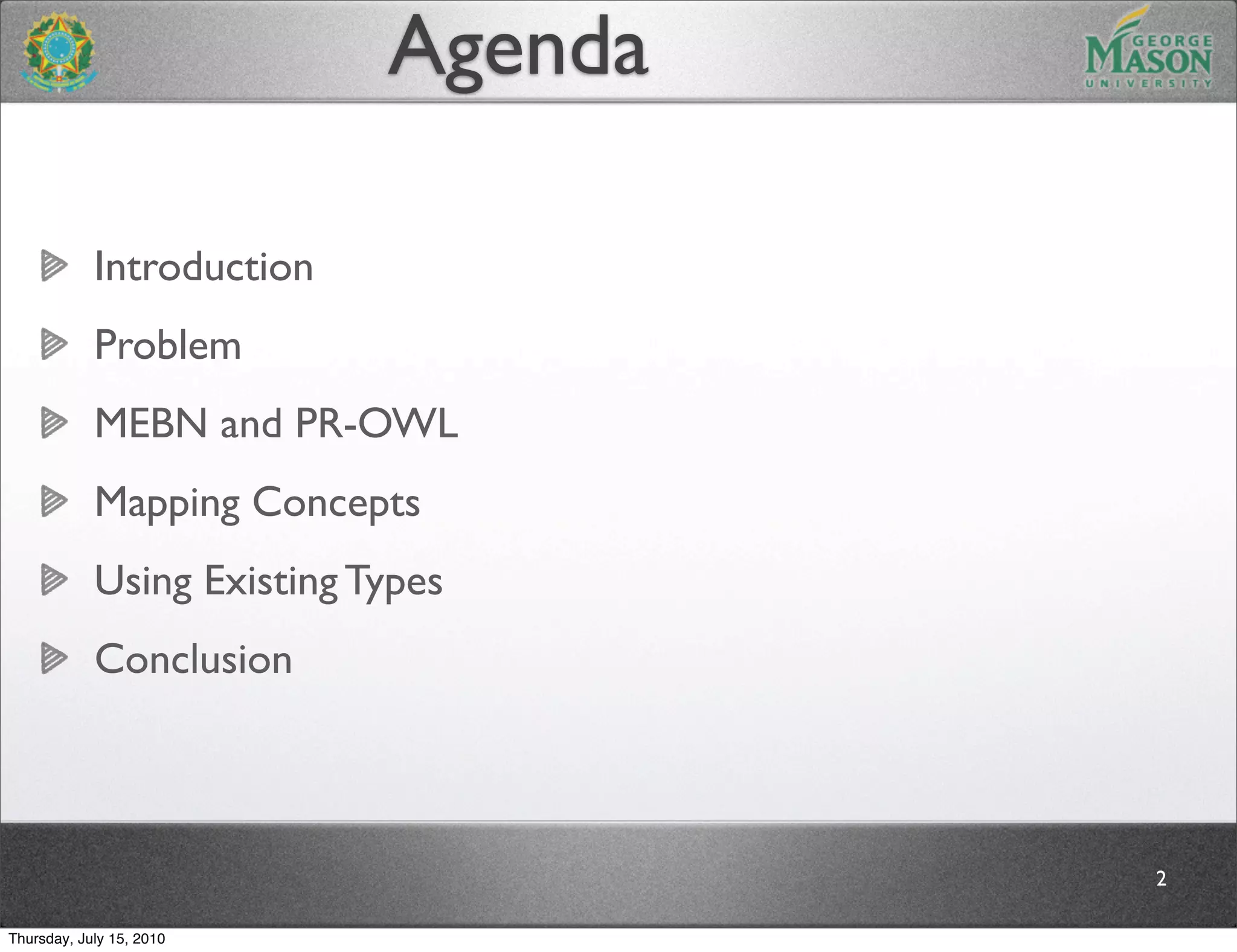 Agenda

            Introduction
            Problem
            MEBN and PR-OWL
            Mapping Concepts
            Using Existing Types
            Conclusion



                                     2

Thursday, July 15, 2010
 