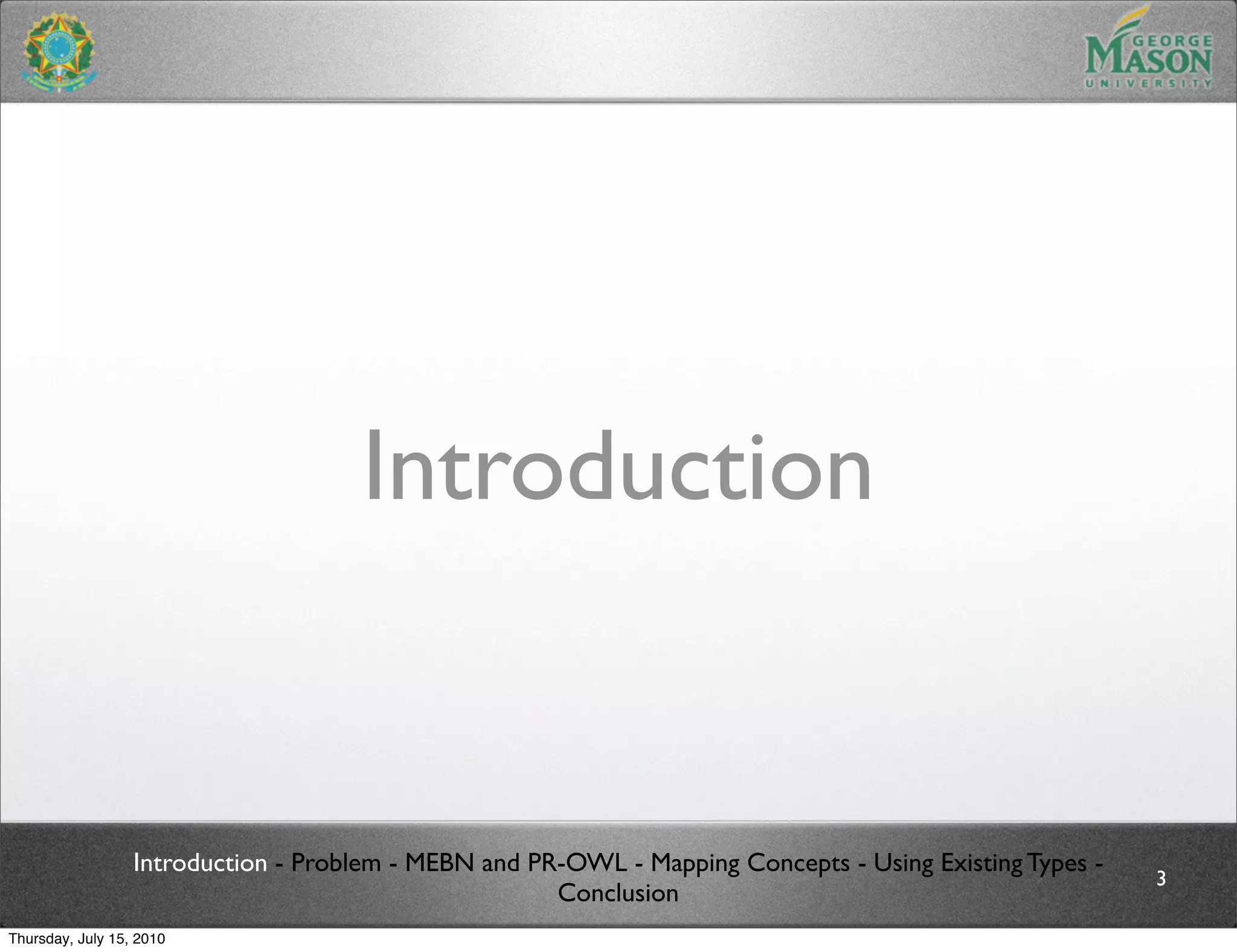Introduction


                  Introduction - Problem - MEBN and PR-OWL - Mapping Concepts - Using Existing Types -
                                                                                                         3
                                                      Conclusion
Thursday, July 15, 2010
 