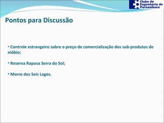 Pontos para Discussão Controle estrangeiro sobre o preço de comercialização dos sub-produtos de nióbio; Reserva Raposa Serra do Sol; Morro dos Seis Lagos. 