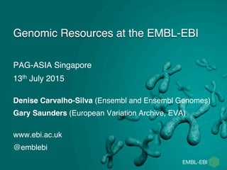 PAG-ASIA Singapore
13th July 2015
Genomic Resources at the EMBL-EBI
Denise Carvalho-Silva (Ensembl and Ensembl Genomes)
Gary Saunders (European Variation Archive, EVA) 
www.ebi.ac.uk
@emblebi
 