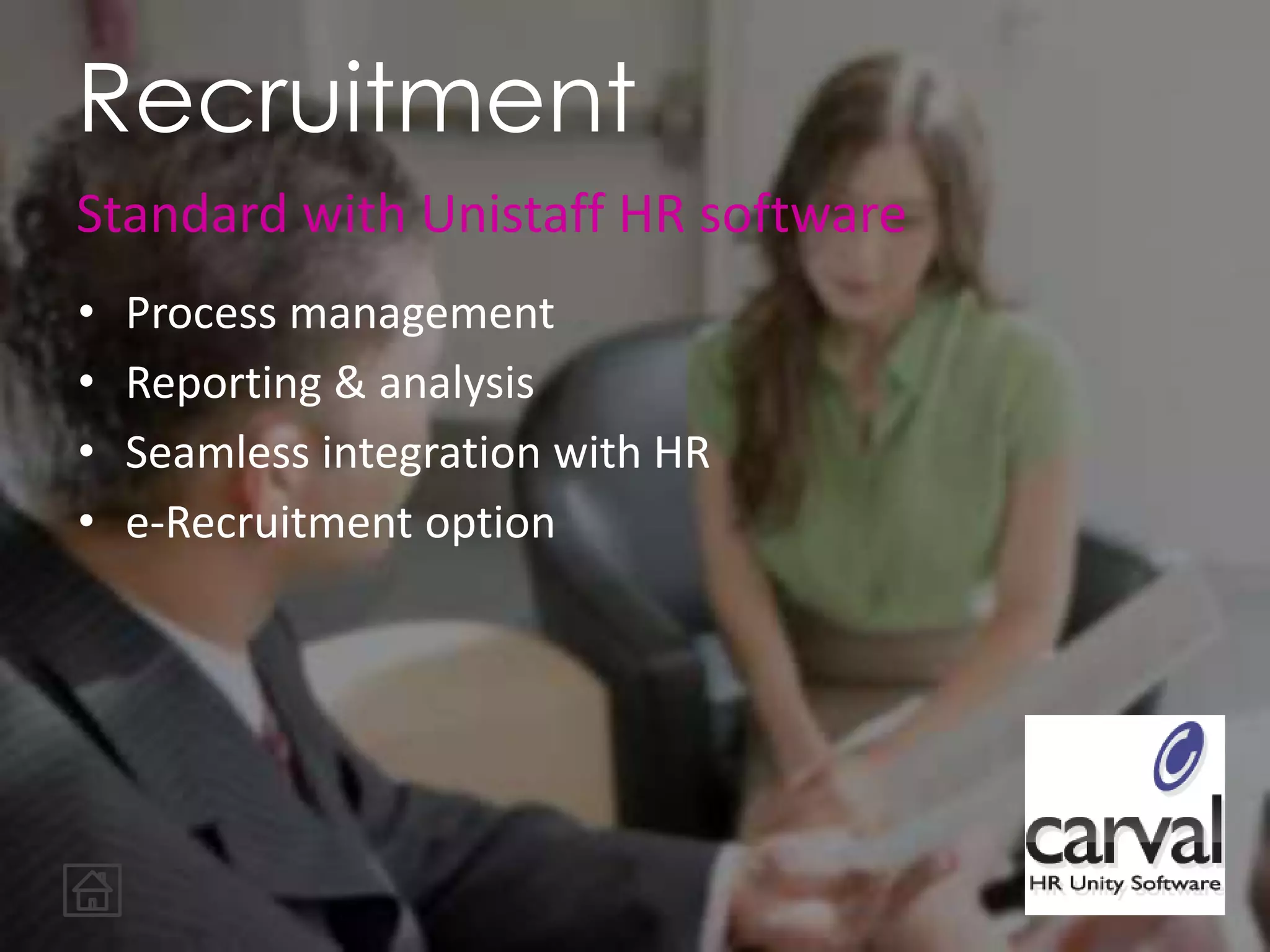 • Process management
• Reporting & analysis
• Seamless integration with HR
• e-Recruitment option
Recruitment
Standard with Unistaff HR software
 