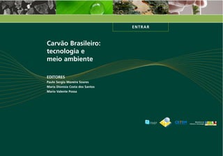 ENTRAR
Carvão Brasileiro:
tecnologia e
meio ambiente
EDITORES
Paulo Sergio Moreira Soares
Maria Dionísia Costa dos Santos
Mario Valente Possa
 
