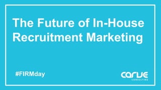 The Future of In-House
Recruitment Marketing
#FIRMday
 