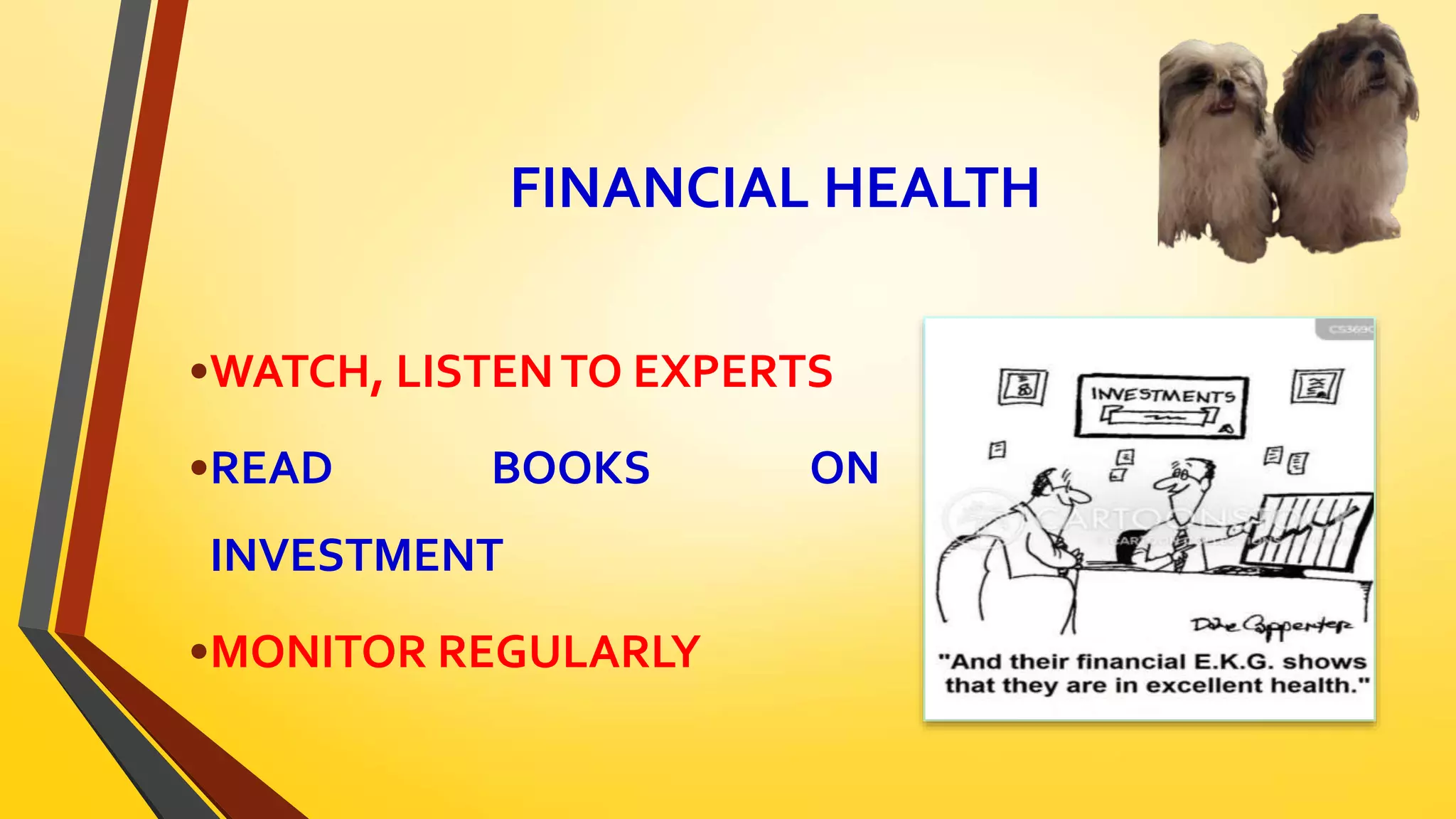 FINANCIAL HEALTH
•WATCH, LISTENTO EXPERTS
•READ BOOKS ON
INVESTMENT
•MONITOR REGULARLY
 