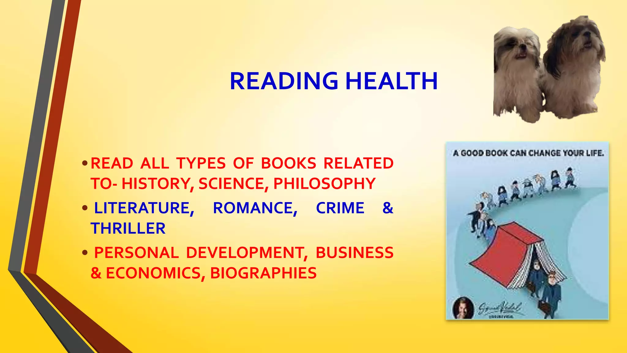 READING HEALTH
•READ ALL TYPES OF BOOKS RELATED
TO- HISTORY, SCIENCE, PHILOSOPHY
• LITERATURE, ROMANCE, CRIME &
THRILLER
• PERSONAL DEVELOPMENT, BUSINESS
& ECONOMICS, BIOGRAPHIES
 