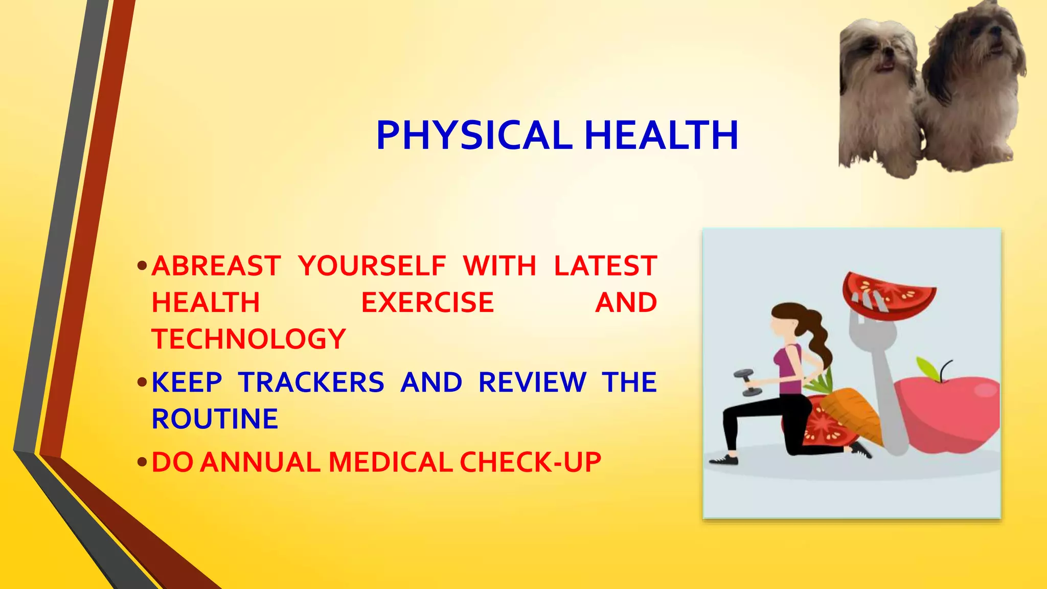 PHYSICAL HEALTH
•ABREAST YOURSELF WITH LATEST
HEALTH EXERCISE AND
TECHNOLOGY
•KEEP TRACKERS AND REVIEW THE
ROUTINE
•DO ANNUAL MEDICAL CHECK-UP
 
