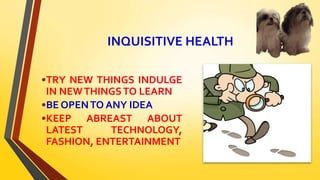 INQUISITIVE HEALTH
•TRY NEW THINGS INDULGE
IN NEWTHINGSTO LEARN
•BE OPENTO ANY IDEA
•KEEP ABREAST ABOUT
LATEST TECHNOLOGY,
FASHION, ENTERTAINMENT
 