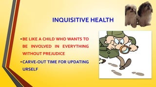 INQUISITIVE HEALTH
•BE LIKE A CHILD WHO WANTS TO
BE INVOLVED IN EVERYTHING
WITHOUT PREJUDICE
•CARVE-OUT TIME FOR UPDATING
URSELF
 