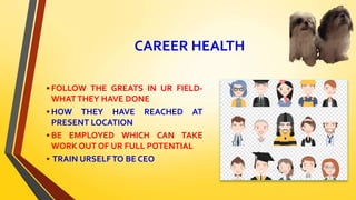 CAREER HEALTH
•FOLLOW THE GREATS IN UR FIELD-
WHATTHEY HAVE DONE
•HOW THEY HAVE REACHED AT
PRESENT LOCATION
•BE EMPLOYED WHICH CAN TAKE
WORK OUT OF UR FULL POTENTIAL
• TRAIN URSELFTO BE CEO
 