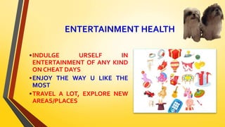 ENTERTAINMENT HEALTH
•INDULGE URSELF IN
ENTERTAINMENT OF ANY KIND
ON CHEAT DAYS
•ENJOY THE WAY U LIKE THE
MOST
•TRAVEL A LOT, EXPLORE NEW
AREAS/PLACES
 
