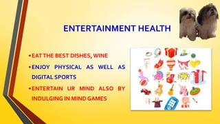 ENTERTAINMENT HEALTH
•EATTHE BEST DISHES,WINE
•ENJOY PHYSICAL AS WELL AS
DIGITAL SPORTS
•ENTERTAIN UR MIND ALSO BY
INDULGING IN MIND GAMES
 