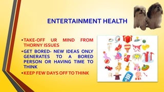ENTERTAINMENT HEALTH
•TAKE-OFF UR MIND FROM
THORNY ISSUES
•GET BORED- NEW IDEAS ONLY
GENERATES TO A BORED
PERSON OR HAVING TIME TO
THINK
•KEEP FEW DAYS OFFTOTHINK
 