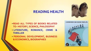 READING HEALTH
•READ ALL TYPES OF BOOKS RELATED
TO- HISTORY, SCIENCE, PHILOSOPHY
• LITERATURE, ROMANCE, CRIME &
THRILLER
• PERSONAL DEVELOPMENT, BUSINESS
& ECONOMICS, BIOGRAPHIES
 
