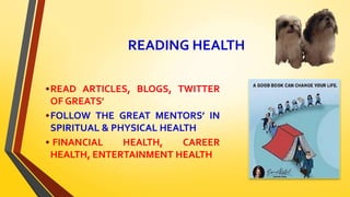 READING HEALTH
•READ ARTICLES, BLOGS, TWITTER
OF GREATS’
•FOLLOW THE GREAT MENTORS’ IN
SPIRITUAL & PHYSICAL HEALTH
• FINANCIAL HEALTH, CAREER
HEALTH, ENTERTAINMENT HEALTH
 