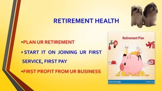 RETIREMENT HEALTH
•PLAN UR RETIREMENT
• START IT ON JOINING UR FIRST
SERVICE, FIRST PAY
•FIRST PROFIT FROM UR BUSINESS
 