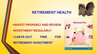 RETIREMENT HEALTH
•INVEST PROPERLY AND REVIEW
INVESTMENT REGULARLY-
• CARVE-OUT TIME FOR
RETIREMENT INVESTMENT
 