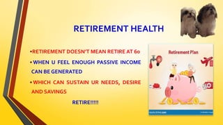 RETIREMENT HEALTH
•RETIREMENT DOESN’T MEAN RETIRE AT 60
• WHEN U FEEL ENOUGH PASSIVE INCOME
CAN BE GENERATED
• WHICH CAN SUSTAIN UR NEEDS, DESIRE
AND SAVINGS
RETIRE!!!!!
 