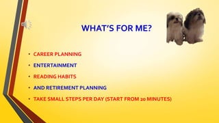 WHAT’S FOR ME?
• CAREER PLANNING
• ENTERTAINMENT
• READING HABITS
• AND RETIREMENT PLANNING
• TAKE SMALL STEPS PER DAY (START FROM 20 MINUTES)
 