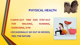 PHYSICAL HEALTH
•CARVE-OUT TIME AND STEP-OUT
FOR WALKING, RUNNING,
EXERCISING, GYM
•OCCASIONALLY GO OUT IN WOODS,
FEELTHE NATURE
 