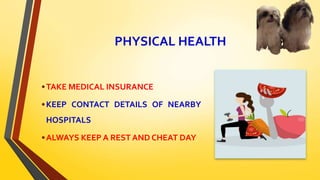 PHYSICAL HEALTH
•TAKE MEDICAL INSURANCE
•KEEP CONTACT DETAILS OF NEARBY
HOSPITALS
•ALWAYS KEEP A REST AND CHEAT DAY
 