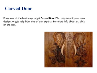 Know one of the best ways to get Carved Door! You may submit your own
designs or get help from one of our experts. For more info about us, click
on the link.
 
