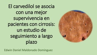 El carvedilol se asocia
con una mejor
supervivencia en
pacientes con cirrosis:
un estudio de
seguimiento a largo
plazo
Edwin Daniel Maldonado Domínguez
 