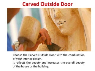 Choose the Carved Outside Door with the combination
of your interior design.
It reflects the beauty and increases the overall beauty
of the house or the building.
 