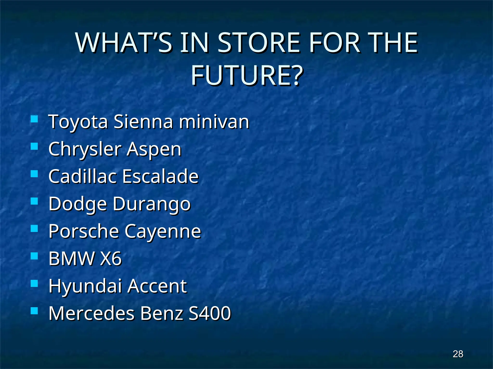 28
28
WHAT’S IN STORE FOR THE
WHAT’S IN STORE FOR THE
FUTURE?
FUTURE?
 Toyota Sienna minivan
Toyota Sienna minivan
 Chrysler Aspen
Chrysler Aspen
 Cadillac Escalade
Cadillac Escalade
 Dodge Durango
Dodge Durango
 Porsche Cayenne
Porsche Cayenne
 BMW X6
BMW X6
 Hyundai Accent
Hyundai Accent
 Mercedes Benz S400
Mercedes Benz S400
 