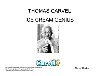 THOMAS CARVEL
                                 ICE CREAM GENIUS




http://assets.nydailynews.com/img/2007/08/09/amd_tomcarvel.jpg
http://images.google.com/imgres?imgurl=http://www                David Barken
.atlantarex.com/image/carvel.jpg&imgrefurl=http://
 