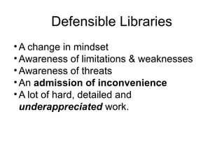 Defensible Libraries
• A change in mindset
• Awareness of limitations & weaknesses
• Awareness of threats
• An admission of inconvenience
• A lot of hard, detailed and
underappreciated work.
 