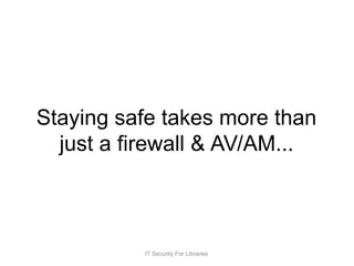 Staying safe takes more than
just a firewall & AV/AM...
IT Security For Libraries
 