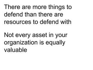 There are more things to
defend than there are
resources to defend with
Not every asset in your
organization is equally
valuable
 