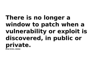 There is no longer a
window to patch when a
vulnerability or exploit is
discovered, in public or
private.Brad Arkin, Adobe
 