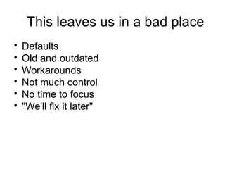 This leaves us in a bad place

Defaults

Old and outdated

Workarounds

Not much control

No time to focus

"We'll fix it later"
 