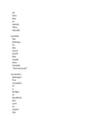 of
loss
due
to
attack.
This
should
include
the
damage
to
the
asset
itself
but
could
also
include
“downstream”
economic
damages.
For
example,
if
a
bridge
is
disabled,
the
cost
to
repair
the
 