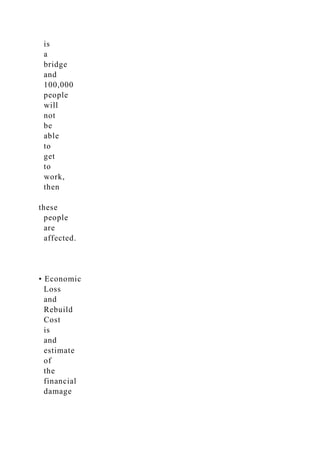 is
a
bridge
and
100,000
people
will
not
be
able
to
get
to
work,
then
these
people
are
affected.
• Economic
Loss
and
Rebuild
Cost
is
and
estimate
of
the
financial
damage
 