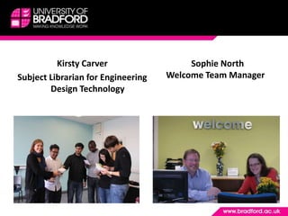 Kirsty Carver                  Sophie North
Subject Librarian for Engineering   Welcome Team Manager
        Design Technology
 