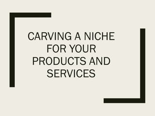 CARVING A NICHE
FOR YOUR
PRODUCTS AND
SERVICES
 