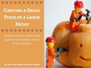 Carving a Small
Piece of a Large
Niche
By: Affiliate Marketing 101 E-Course
There's a lot of money to be
made in taking small pieces
of big markets.
 
