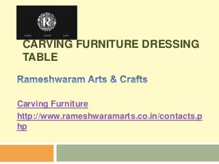CARVING FURNITURE DRESSING
TABLE
Carving Furniture
http://www.rameshwaramarts.co.in/contacts.p
hp
 