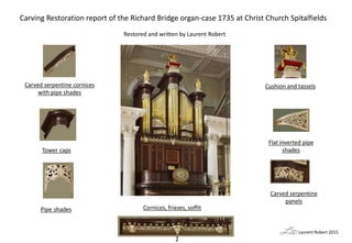 Carving Restoration report of the Richard Bridge organ-case 1735 at Christ Church Spitalfields
Restored and written by Lau...