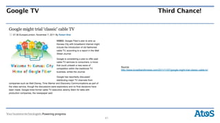 Google TV                                         Third Chance!




                 Source:
                 http://www.broadbandtvnews.com/2011/11/07/google-might-trial-classic-cable-tv/




            41
 