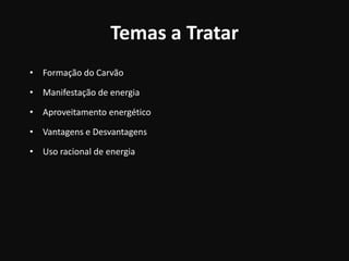 Temas a TratarFormação do Carvão Manifestação de energiaAproveitamento energéticoVantagens e DesvantagensUso racional de energia