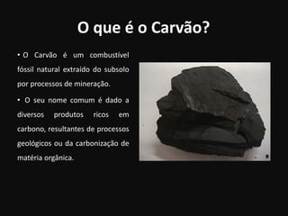 O que é o Carvão?O Carvão é um combustível fóssil natural extraído do subsolo por processos de mineração.