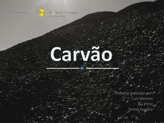 Carvão Trabalho realizado por: Luís Moreira Rui Pinto Teresa Ferreira 