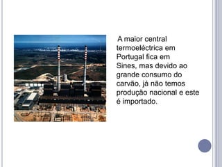 A maior central
termoeléctrica em
Portugal fica em
Sines, mas devido ao
grande consumo do
carvão, já não temos
produção nacional e este
é importado.
 