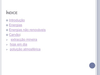 ÍNDICE
 Introdução
 Energias

 Energias não renováveis

 Carvão:

 extracção mineira

 hoje em dia

 poluição atmosférica
 
