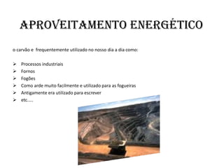 Aproveitamento energéticoo carvão e  frequentemente utilizado no nosso dia a dia como:Processos industriais