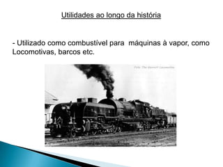 Utilidades ao longo da história


- Utilizado como combustível para máquinas à vapor, como
Locomotivas, barcos etc.
 